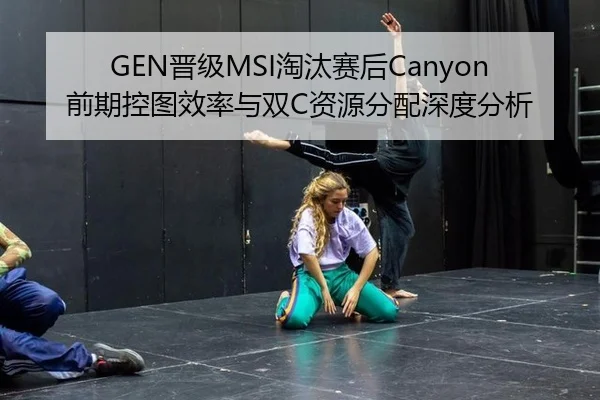 GEN晋级MSI淘汰赛后Canyon前期控图效率与双C资源分配深度分析
